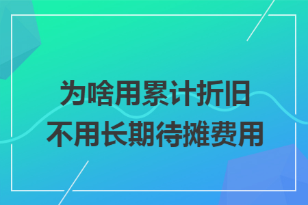 为啥用累计折旧不用长期待摊费用