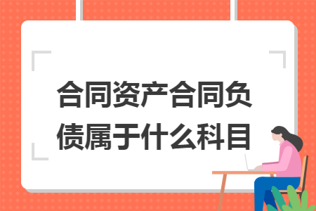 合同资产合同负债属于什么科目