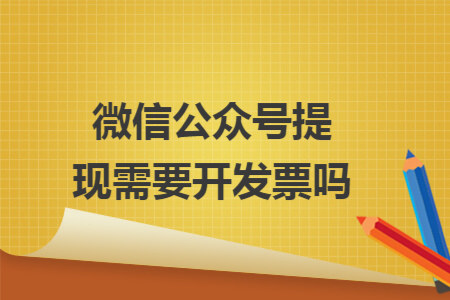 微信公众号提现需要开发票吗