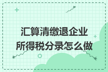 汇算清缴退企业所得税分录怎么做