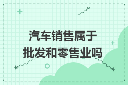 汽车销售属于批发和零售业吗