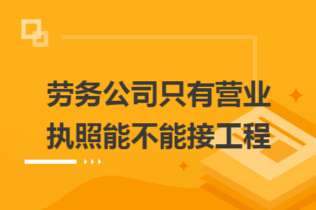 劳务公司只有营业执照能不能接工程