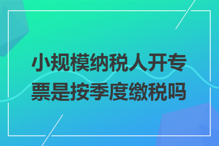 小规模纳税人开专票是按季度缴税吗