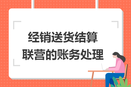 经销送货结算联营的账务处理