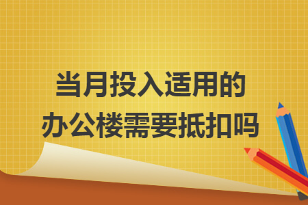 当月投入适用的办公楼需要抵扣吗