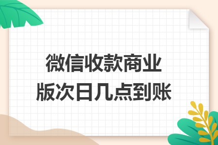 微信收款商业版次日几点到账