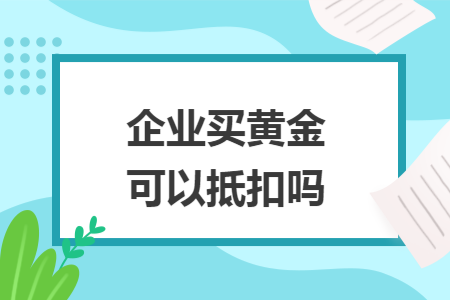 企业买黄金可以抵扣吗