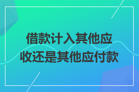借款计入其他应收还是其他应付款