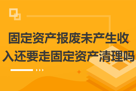 固定资产报废未产生收入还要走固定资产清理吗
