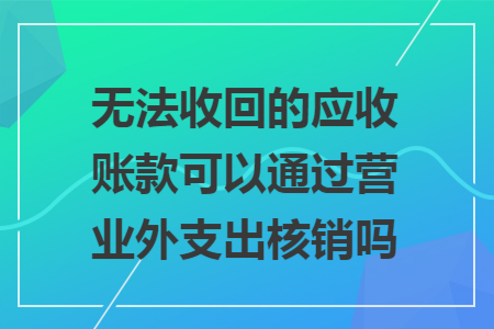 无法收回的应收账款可以通过营业外支出核销吗