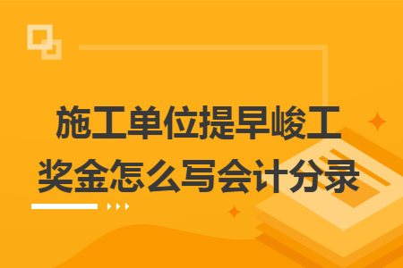 施工单位提早峻工奖金怎么写会计分录