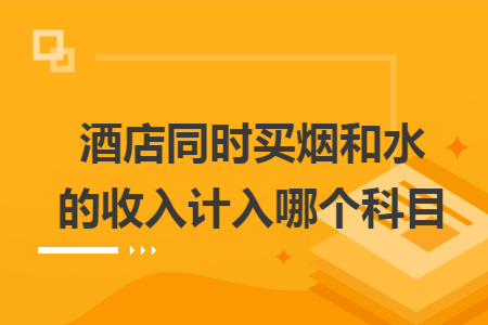酒店同时买烟和水的收入计入哪个科目