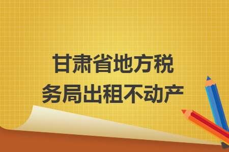 甘肃省地方税务局出租不动产