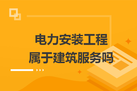 电力安装工程属于建筑服务吗