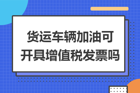 货运车辆加油可开具增值税发票吗