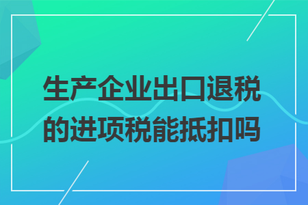 生产企业出口退税的进项税能抵扣吗