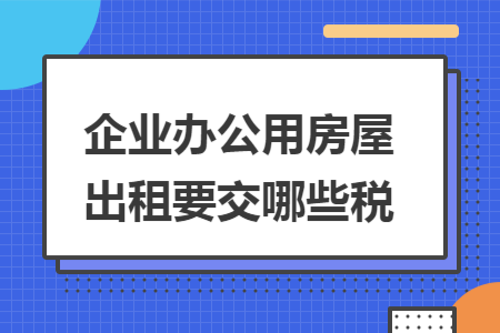 企业办公用房屋出租要交哪些税