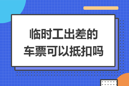 临时工出差的车票可以抵扣吗