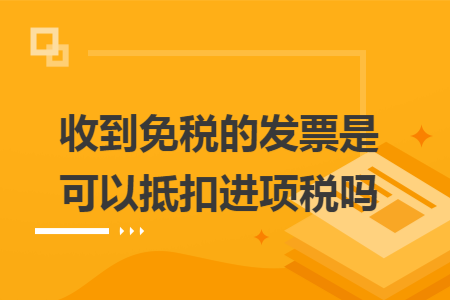 收到免税的发票是可以抵扣进项税吗