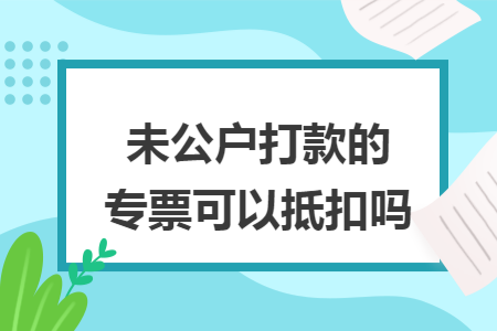 未公户打款的专票可以抵扣吗