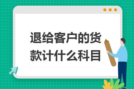 退给客户的货款计什么科目