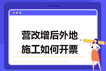 营改增后外地施工如何开票