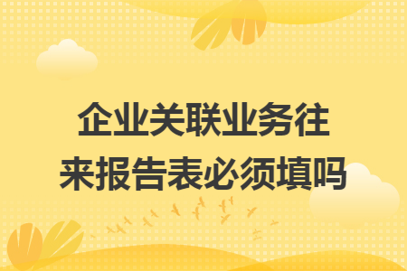 企业关联业务往来报告表必须填吗