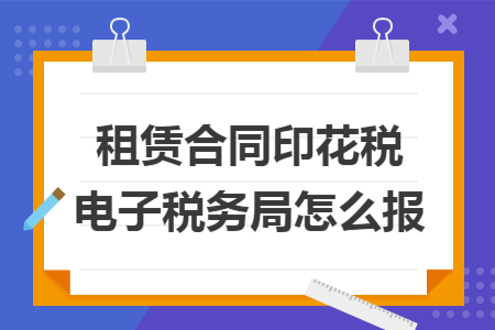 租赁合同印花税电子税务局怎么报