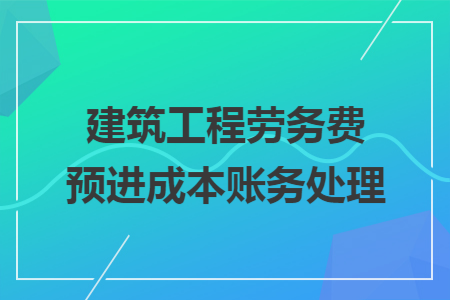 建筑工程劳务费预进成本账务处理