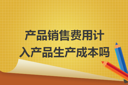 产品销售费用计入产品生产成本吗