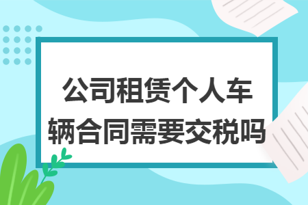 公司租赁个人车辆合同需要交税吗