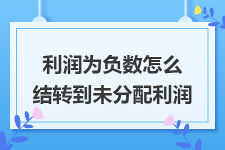 利润为负数怎么结转到未分配利润
