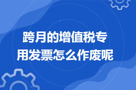 跨月的增值税专用发票怎么作废呢