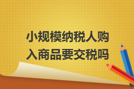 小规模纳税人购入商品要交税吗