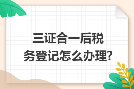 三证合一后税务登记怎么办理?