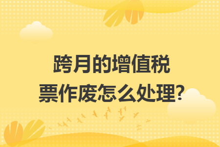 跨月的增值税票作废怎么处理?