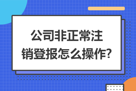 公司非正常注销登报怎么操作?