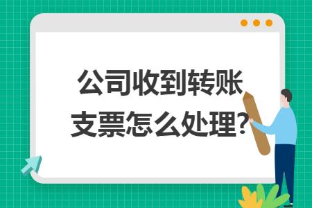 公司收到转账支票怎么处理?