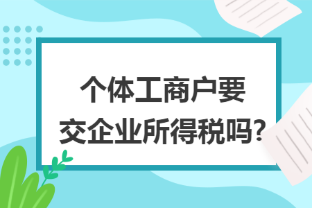 个体工商户要交企业所得税吗?