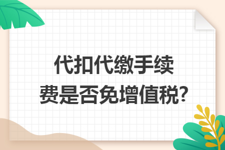 代扣代缴手续费是否免增值税?