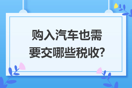 购入汽车也需要交哪些税收?