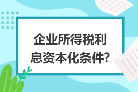 企业所得税利息资本化条件?