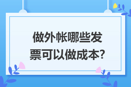 做外帐哪些发票可以做成本?