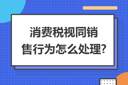 消费税视同销售行为怎么处理?