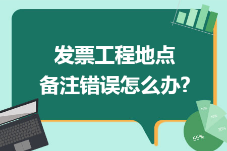 发票工程地点备注错误怎么办?