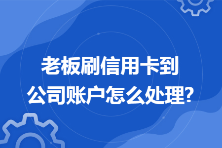 老板刷信用卡到公司账户怎么处理?