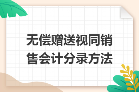 无偿赠送视同销售会计分录方法