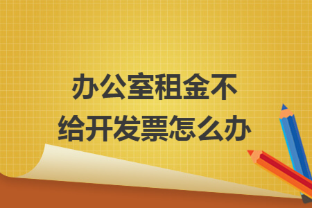办公室租金不给开发票怎么办
