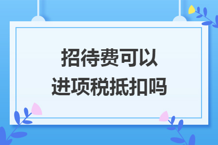 招待费可以进项税抵扣吗