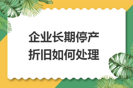 企业长期停产折旧如何处理